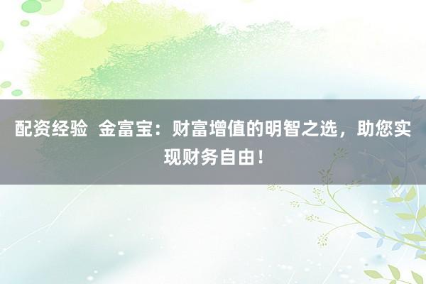 配资经验  金富宝：财富增值的明智之选，助您实现财务自由！
