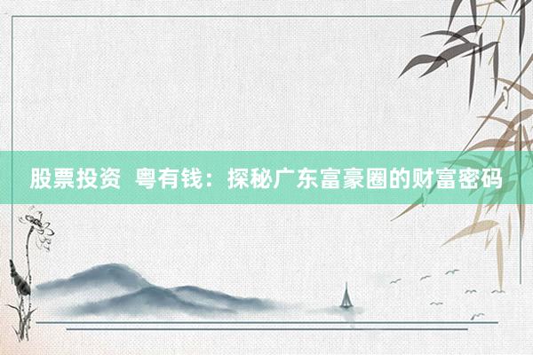 股票投资  粤有钱：探秘广东富豪圈的财富密码