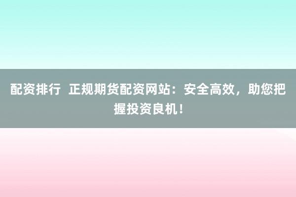 配资排行  正规期货配资网站：安全高效，助您把握投资良机！
