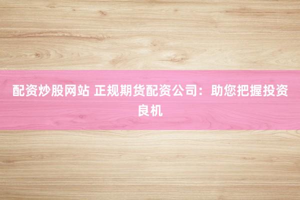 配资炒股网站 正规期货配资公司：助您把握投资良机