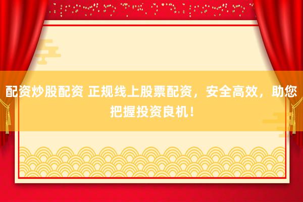配资炒股配资 正规线上股票配资，安全高效，助您把握投资良机！