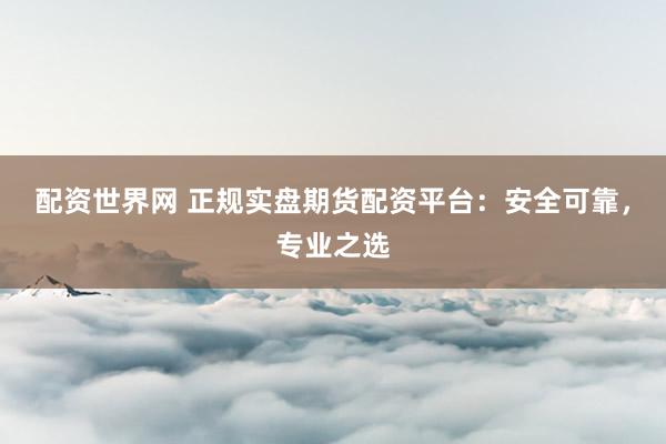 配资世界网 正规实盘期货配资平台：安全可靠，专业之选