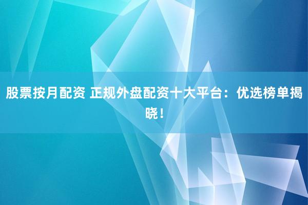 股票按月配资 正规外盘配资十大平台：优选榜单揭晓！