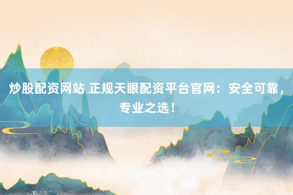 炒股配资网站 正规天眼配资平台官网：安全可靠，专业之选！