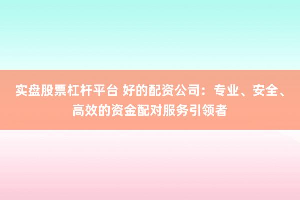 实盘股票杠杆平台 好的配资公司：专业、安全、高效的资金配对服务引领者