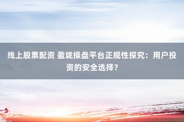 线上股票配资 盈珑操盘平台正规性探究：用户投资的安全选择？