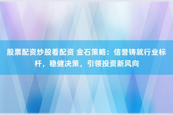 股票配资炒股看配资 金石策略：信誉铸就行业标杆，稳健决策，引领投资新风向