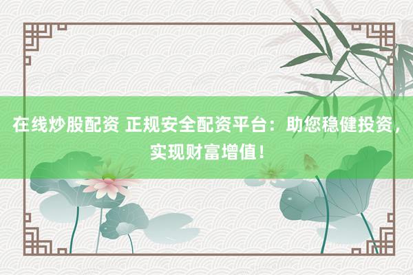 在线炒股配资 正规安全配资平台：助您稳健投资，实现财富增值！