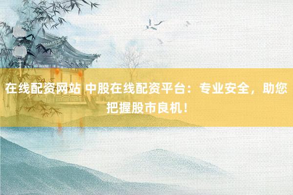 在线配资网站 中股在线配资平台:专业安全,助您把握股市良机!