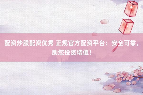 配资炒股配资优秀 正规官方配资平台：安全可靠，助您投资增值！