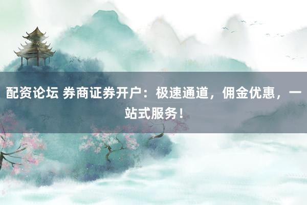 配资论坛 券商证券开户：极速通道，佣金优惠，一站式服务！