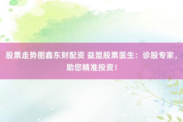 股票走势图鑫东财配资 益盟股票医生：诊股专家，助您精准投资！