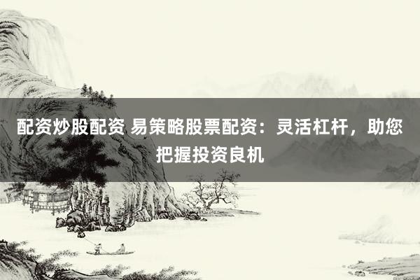 配资炒股配资 易策略股票配资：灵活杠杆，助您把握投资良机