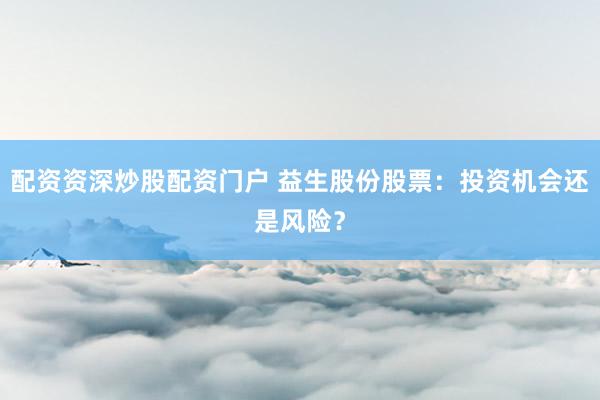 配资资深炒股配资门户 益生股份股票:投资机会还是风险?