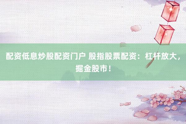 配资低息炒股配资门户 股指股票配资：杠杆放大，掘金股市！