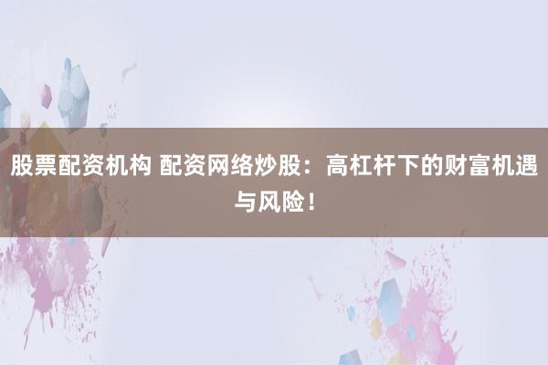 股票配资机构 配资网络炒股：高杠杆下的财富机遇与风险！