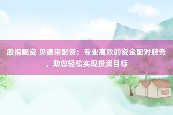 股指配资 贝德来配资：专业高效的资金配对服务，助您轻松实现投资目标