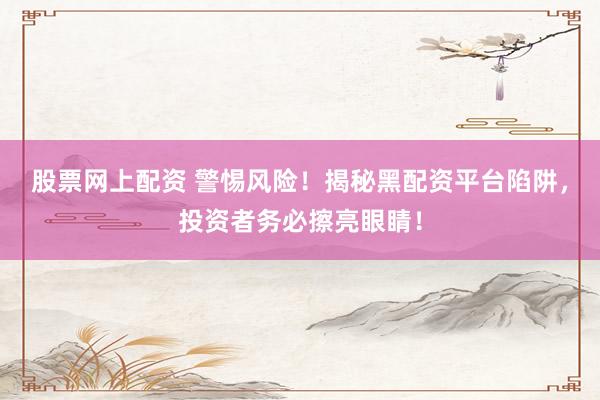 股票网上配资 警惕风险！揭秘黑配资平台陷阱，投资者务必擦亮眼睛！