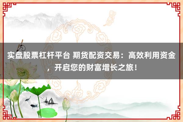 实盘股票杠杆平台 期货配资交易：高效利用资金，开启您的财富增长之旅！