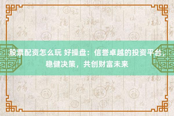 股票配资怎么玩 好操盘:信誉卓越的投资平台,稳健决策,共创财富未来