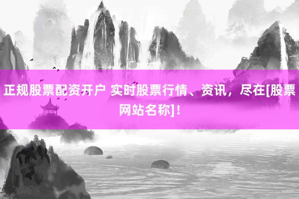 正规股票配资开户 实时股票行情、资讯，尽在[股票网站名称]！