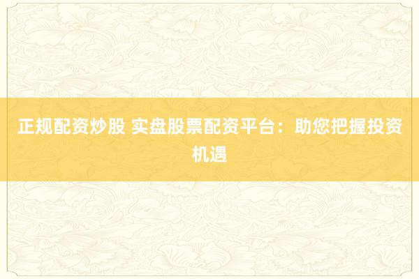 正规配资炒股 实盘股票配资平台：助您把握投资机遇