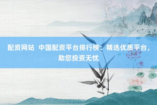 配资网站  中国配资平台排行榜：精选优质平台，助您投资无忧