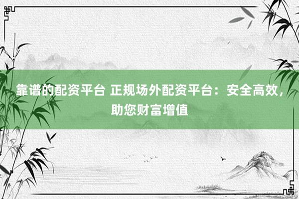 靠谱的配资平台 正规场外配资平台:安全高效,助您财富增值