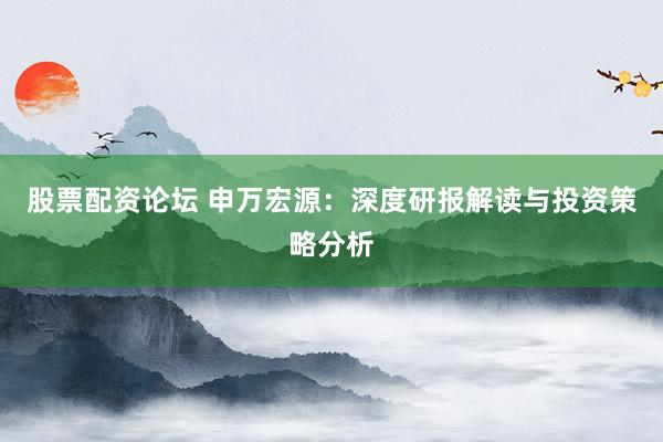 股票配资论坛 申万宏源:深度研报解读与投资策略分析