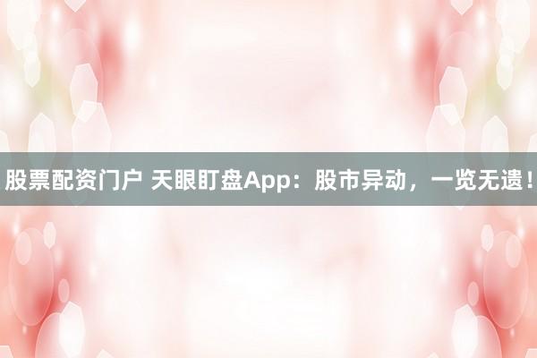 股票配资门户 天眼盯盘App：股市异动，一览无遗！