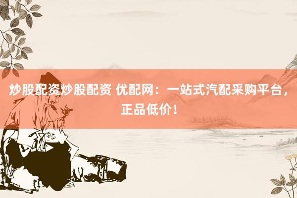 炒股配资炒股配资 优配网：一站式汽配采购平台，正品低价！