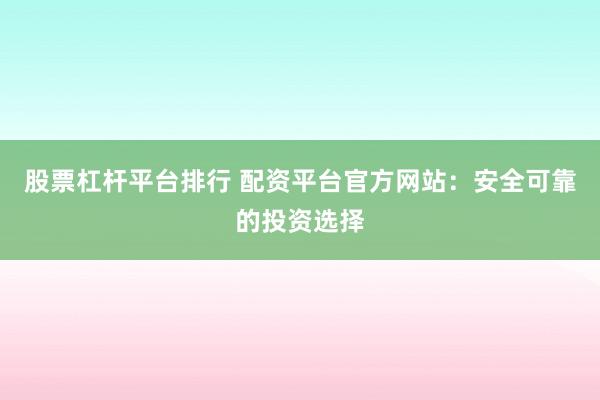 股票杠杆平台排行 配资平台官方网站：安全可靠的投资选择