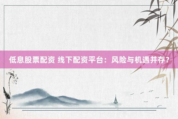 低息股票配资 线下配资平台：风险与机遇并存？