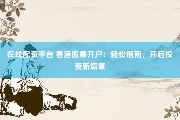 在线配资平台 香港股票开户：轻松指南，开启投资新篇章