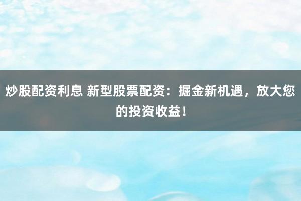 炒股配资利息 新型股票配资：掘金新机遇，放大您的投资收益！