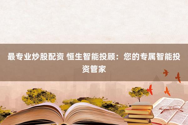 最专业炒股配资 恒生智能投顾：您的专属智能投资管家