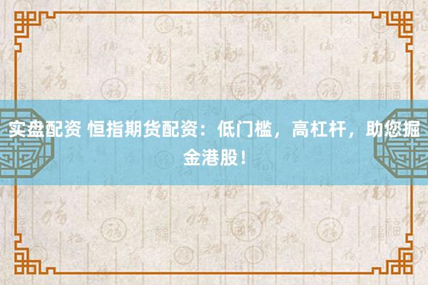 实盘配资 恒指期货配资：低门槛，高杠杆，助您掘金港股！