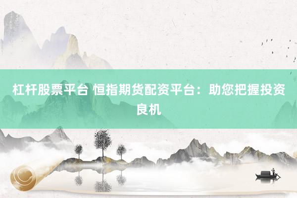 杠杆股票平台 恒指期货配资平台:助您把握投资良机
