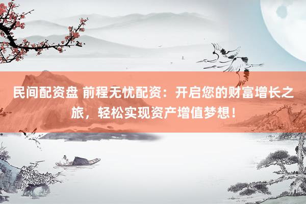 民间配资盘 前程无忧配资：开启您的财富增长之旅，轻松实现资产增值梦想！