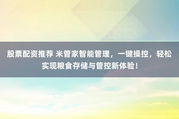 股票配资推荐 米管家智能管理,一键操控,轻松实现粮食存储与管控新体验!