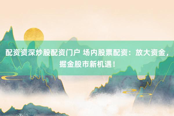 配资资深炒股配资门户 场内股票配资：放大资金，掘金股市新机遇！