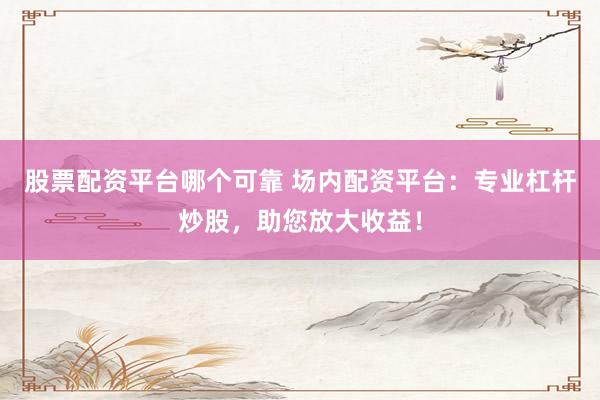 股票配资平台哪个可靠 场内配资平台：专业杠杆炒股，助您放大收益！