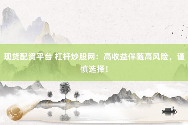 现货配资平台 杠杆炒股网：高收益伴随高风险，谨慎选择！