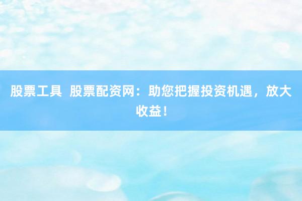 股票工具  股票配资网：助您把握投资机遇，放大收益！
