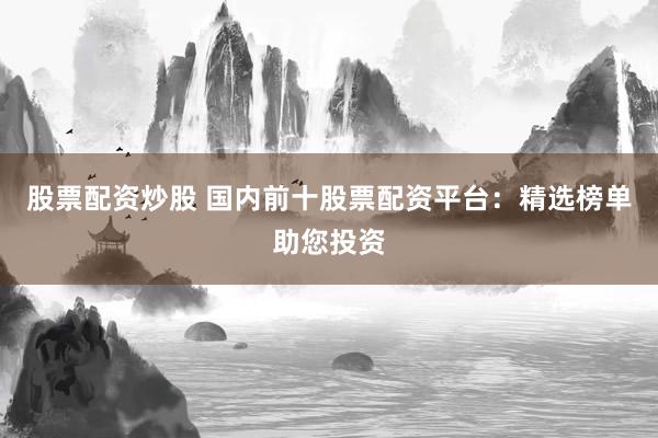 股票配资炒股 国内前十股票配资平台：精选榜单助您投资