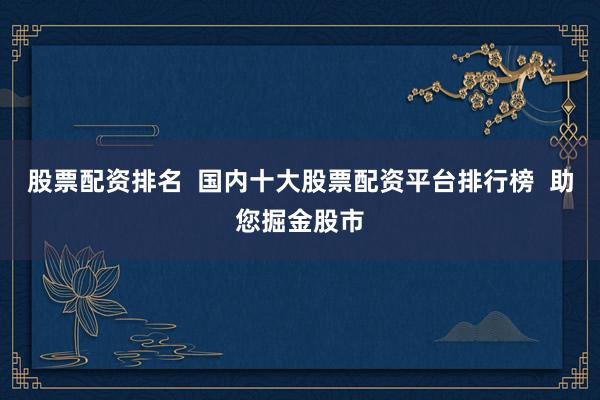 股票配资排名  国内十大股票配资平台排行榜  助您掘金股市