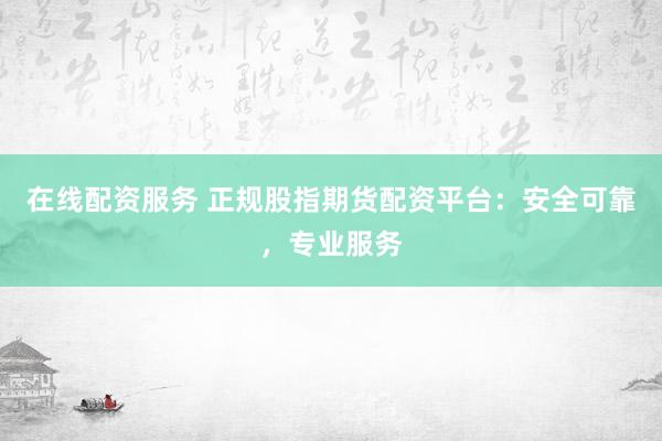 在线配资服务 正规股指期货配资平台：安全可靠，专业服务