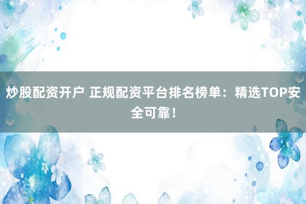 炒股配资开户 正规配资平台排名榜单：精选TOP安全可靠！