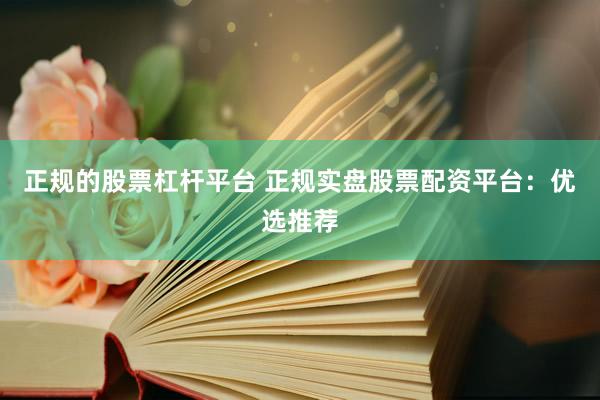 正规的股票杠杆平台 正规实盘股票配资平台：优选推荐