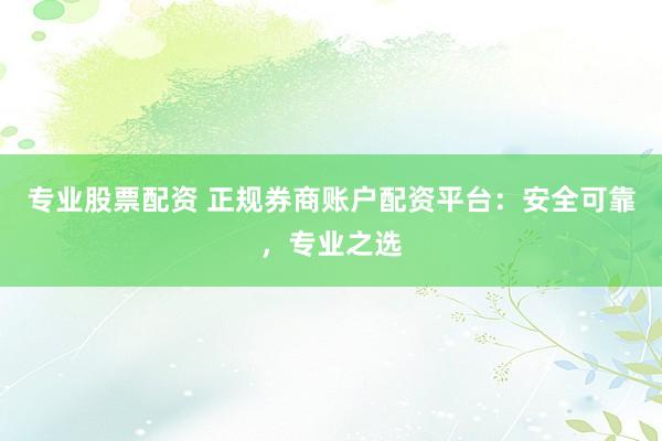 专业股票配资 正规券商账户配资平台：安全可靠，专业之选